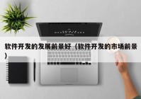 軟件開發(fā)的發(fā)展前景好（軟件開發(fā)的市場(chǎng)前景）