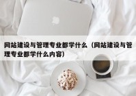 網(wǎng)站建設(shè)與管理專(zhuān)業(yè)都學(xué)什么（網(wǎng)站建設(shè)與管理專(zhuān)業(yè)都學(xué)什么內(nèi)容）