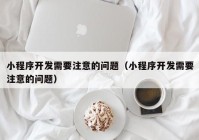 小程序開發(fā)需要注意的問(wèn)題（小程序開發(fā)需要注意的問(wèn)題）