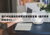 醫(yī)療網站建設在線考試客觀題答案（醫(yī)療教育網站設計）