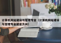 計(jì)算機(jī)網(wǎng)站建設(shè)與管理專(zhuān)業(yè)（計(jì)算機(jī)網(wǎng)站建設(shè)與管理專(zhuān)業(yè)就業(yè)方向）