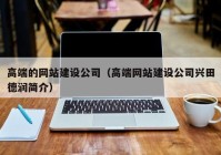 高端的網站建設公司（高端網站建設公司興田德潤簡介）