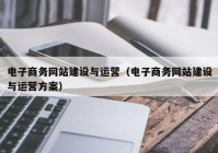 電子商務網(wǎng)站建設與運營（電子商務網(wǎng)站建設與運營方案）