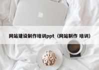 網站建設制作培訓ppt（網站制作 培訓）