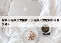 定制小程序開(kāi)發(fā)報(bào)價(jià)（小程序開(kāi)發(fā)定制公司多少錢）