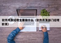 軟件開(kāi)發(fā)經(jīng)理主要做什么（軟件開(kāi)發(fā)部門經(jīng)理職責(zé)）