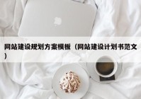網(wǎng)站建設規(guī)劃方案模板（網(wǎng)站建設計劃書范文）