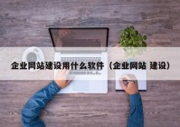 企業(yè)網站建設用什么軟件（企業(yè)網站 建設）