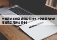 全國最大的網站建設公司排名（全國最大的網站建設公司排名前十）