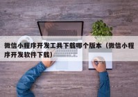 微信小程序開(kāi)發(fā)工具下載哪個(gè)版本（微信小程序開(kāi)發(fā)軟件下載）