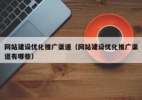 網站建設優(yōu)化推廣渠道（網站建設優(yōu)化推廣渠道有哪些）
