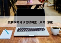 低價網站建設現(xiàn)狀調查（網站 價格）