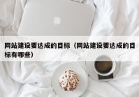 網站建設要達成的目標（網站建設要達成的目標有哪些）