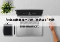 在線seo優(yōu)化哪個正規(guī)（網站seo在線優(yōu)化）