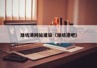 濰坊港網(wǎng)站建設（濰坊港吧）