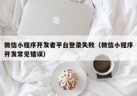 微信小程序開發(fā)者平臺登錄失?。ㄎ⑿判〕绦蜷_發(fā)常見錯誤）
