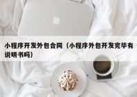 小程序開(kāi)發(fā)外包合同（小程序外包開(kāi)發(fā)完畢有說(shuō)明書嗎）