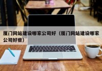 廈門網站建設哪家公司好（廈門網站建設哪家公司好些）