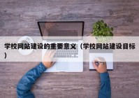 學校網(wǎng)站建設(shè)的重要意義（學校網(wǎng)站建設(shè)目標）