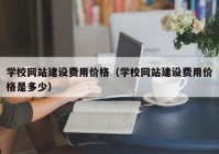 學(xué)校網(wǎng)站建設(shè)費(fèi)用價格（學(xué)校網(wǎng)站建設(shè)費(fèi)用價格是多少）