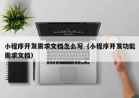 小程序開(kāi)發(fā)需求文檔怎么寫（小程序開(kāi)發(fā)功能需求文檔）