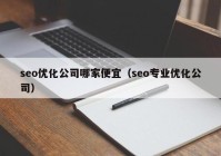 seo優(yōu)化公司哪家便宜（seo專(zhuān)業(yè)優(yōu)化公司）