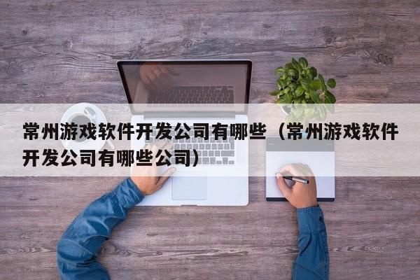 常州游戲軟件開發(fā)公司有哪些(常州游戲軟件開發(fā)公司有哪些公司)
