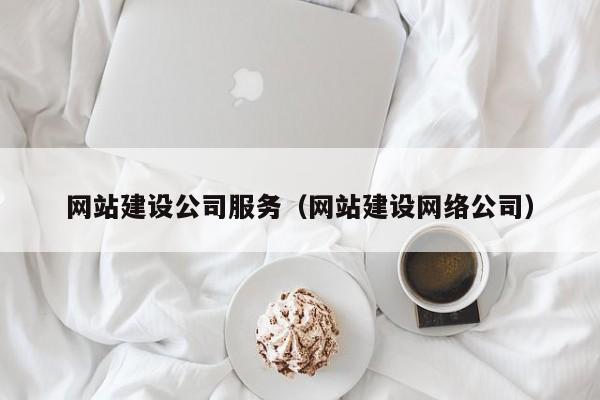 網(wǎng)站建設(shè)公司服務(wù)(網(wǎng)站建設(shè)網(wǎng)絡(luò)公司)