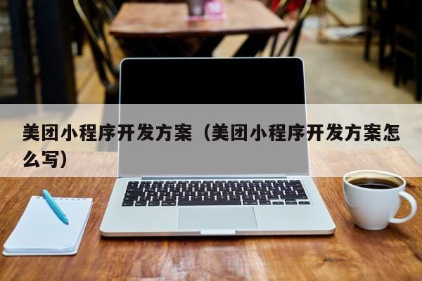 美團(tuán)小程序開發(fā)方案(美團(tuán)小程序開發(fā)方案怎么寫)