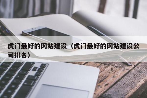 虎門最好的網(wǎng)站建設(shè)(虎門最好的網(wǎng)站建設(shè)公司排名)