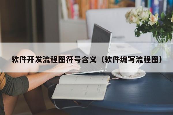 軟件開發(fā)流程圖符號(hào)含義(軟件編寫流程圖)
