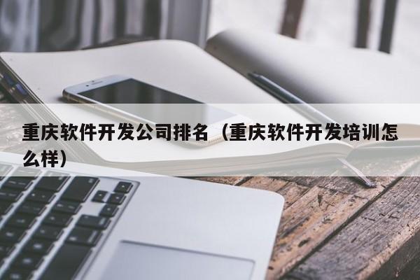 重慶軟件開發(fā)公司排名(重慶軟件開發(fā)培訓(xùn)怎么樣)