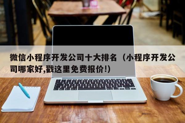 微信小程序開發(fā)公司十大排名(小程序開發(fā)公司哪家好,戳這里免費報價!)
