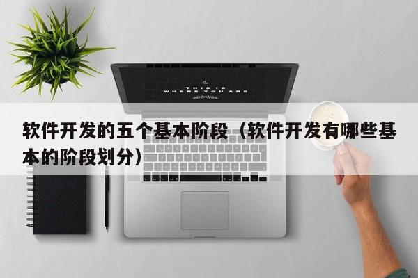 軟件開發(fā)的五個基本階段(軟件開發(fā)有哪些基本的階段劃分)