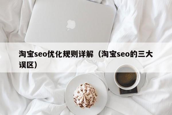 淘寶seo優(yōu)化規(guī)則詳解(淘寶seo的三大誤區(qū))