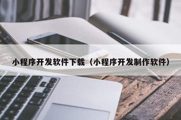 小程序開發(fā)軟件下載(小程序開發(fā)制作軟件)