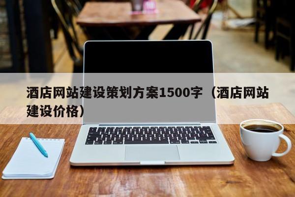 酒店網(wǎng)站建設策劃方案1500字(酒店網(wǎng)站建設價格)